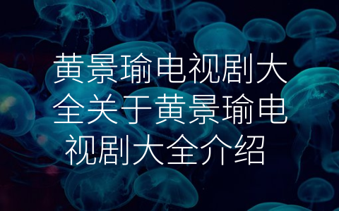 黄景瑜电视剧大全关于黄景瑜电视剧大全介绍 (黄景瑜电视剧大全：演绎之美)