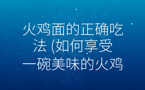 火鸡面的正确吃法 (如何享受一碗美味的火鸡面？)