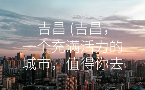 吉昌 (吉昌，一个充满活力的城市，值得你去探寻！)