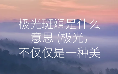 极光斑斓是什么意思 (极光，不仅仅是一种美丽的景象)