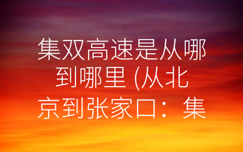 集双高速是从哪到哪里 (从北京到张家口：集双高速公路的建设与助力)