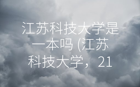 江苏科技大学是一本吗 (江苏科技大学，211工程重点支持的省属大学，你应该了解)