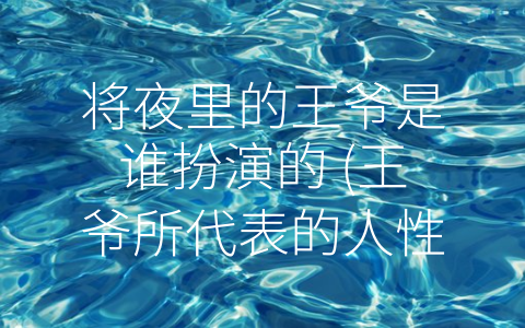 将夜里的王爷是谁扮演的 (王爷所代表的人性情感与历史面貌，在不同演员的演绎中不同却又充满魅力)