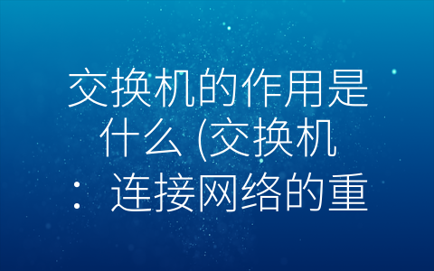 交换机的作用是什么 (交换机：连接网络的重要中继设备)