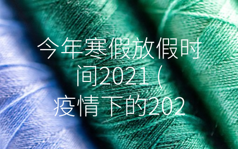 今年寒假放假时间2021 (疫情下的2021寒假：安全、健康、备战和拓展)