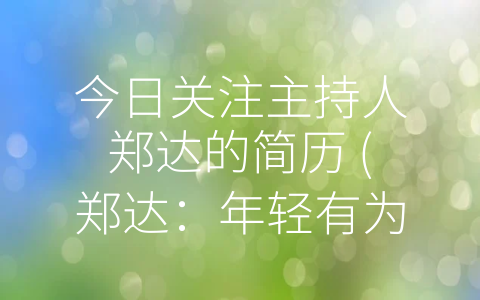 今日关注主持人郑达的简历 (郑达：年轻有为的全面才华主持人)