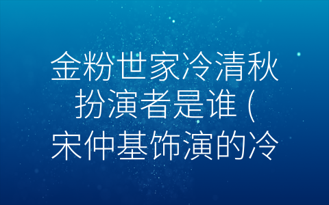 金粉世家冷清秋扮演者是谁 (宋仲基饰演的冷清秋，让《金粉世家》更添魅力)