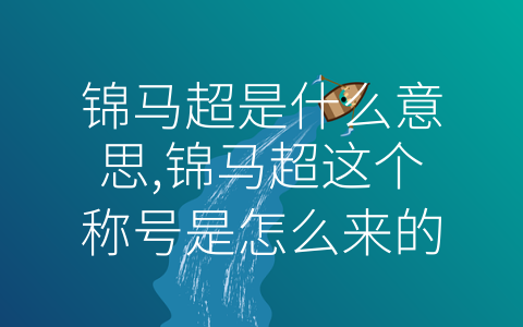 锦马超是什么意思,锦马超这个称号是怎么来的 (探秘-锦马超”：一个人名、一个地名、一段历史的传奇)