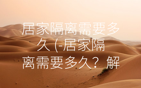 居家隔离需要多久 (-居家隔离需要多久？解答疑惑，科学依据揭秘！”)