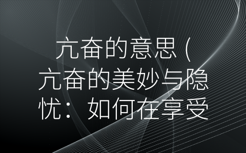 亢奋的意思 (亢奋的美妙与隐忧：如何在享受兴奋的同时保持身心健康？)