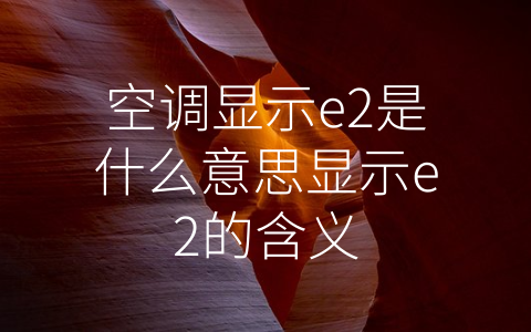 空调显示e2是什么意思显示e2的含义