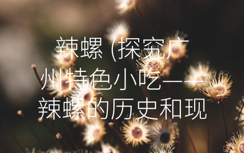 辣螺 (探究广州特色小吃——辣螺的历史和现状)