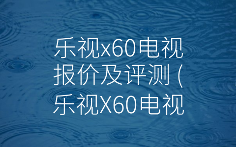 乐视x60电视报价及评测 (乐视X60电视评测：高性价比的选择)