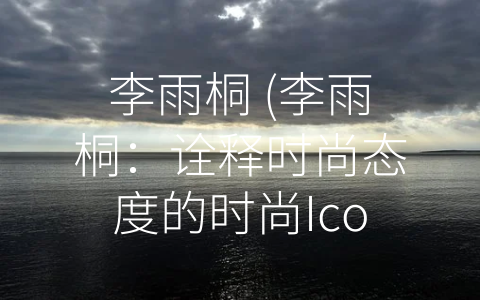 李雨桐 (李雨桐：诠释时尚态度的时尚Icon)