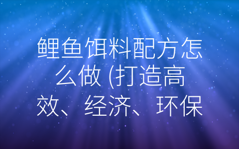 鲤鱼饵料配方怎么做 (打造高效、经济、环保的鲤鱼饵料：关键是这几个要素)