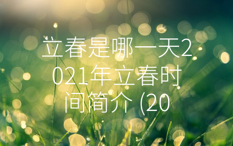 立春是哪一天2021年立春时间简介 (2021年立春时间及其文化内涵简介)