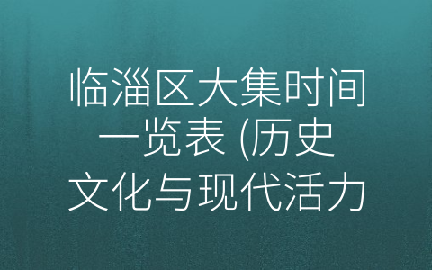 临淄区大集时间一览表 (历史文化与现代活力：临淄区大集时间一览表的无限魅力)