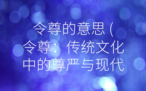 令尊的意思 (令尊：传统文化中的尊严与现代社会中的重要性)