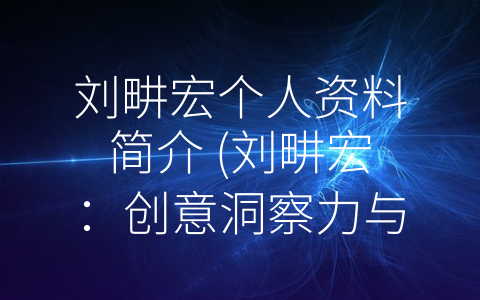 刘畊宏个人资料简介 (刘畊宏：创意洞察力与实干精神并存的多面艺术家)