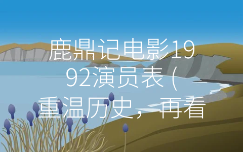 鹿鼎记电影1992演员表 (重温历史，再看经典——电影《鹿鼎记》1992演员表)