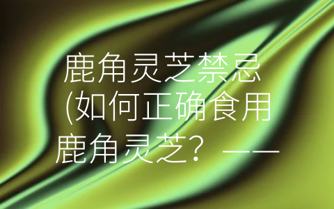 鹿角灵芝禁忌 (如何正确食用鹿角灵芝？——谈谈鹿角灵芝的保健误区)