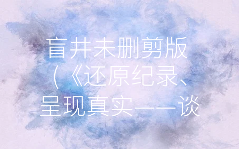 盲井未删剪版 (《还原纪录、呈现真实——谈盲井未删剪版》。)