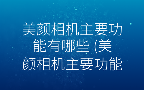 美颜相机主要功能有哪些 (美颜相机主要功能解析：美容、滤镜、美妆、自拍美肤)