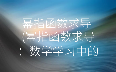 幂指函数求导 (幂指函数求导：数学学习中的重要知识点)