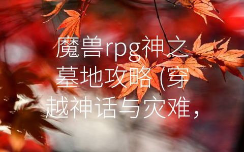 魔兽rpg神之墓地攻略 (穿越神话与灾难，攻略魔兽RPG神之墓地)