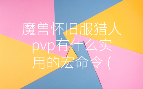 魔兽怀旧服猎人pvp有什么实用的宏命令 (魔兽怀旧服猎人pvp宏命令全解析)