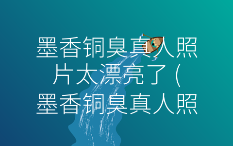 墨香铜臭真人照片太漂亮了 (墨香铜臭真人照片：摄影与传统文化的完美融合)