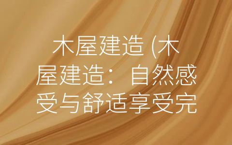 木屋建造 (木屋建造：自然感受与舒适享受完美结合)