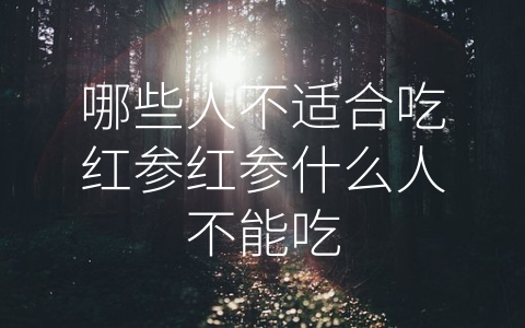 哪些人不适合吃红参红参什么人不能吃