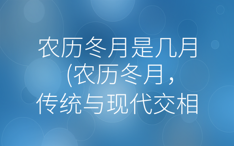 农历冬月是几月 (农历冬月，传统与现代交相辉映)