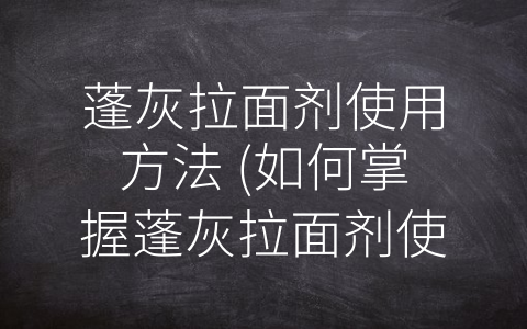 蓬灰拉面剂使用方法 (如何掌握蓬灰拉面剂使用方法，制作一碗香气扑鼻、口感丰富的美味拉面？)