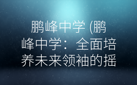 鹏峰中学 (鹏峰中学：全面培养未来领袖的摇篮)