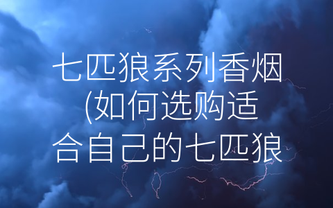 七匹狼系列香烟 (如何选购适合自己的七匹狼系列香烟？)