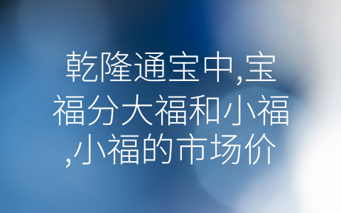 乾隆通宝中,宝福分大福和小福,小福的市场价现在是多少