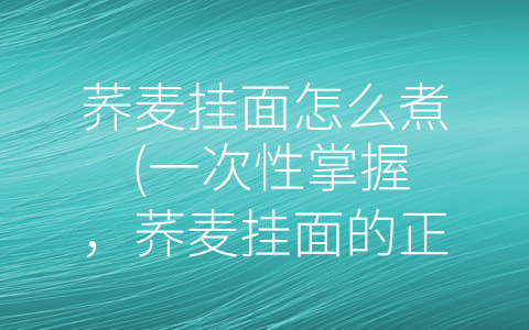 荞麦挂面怎么煮 (一次性掌握，荞麦挂面的正确煮法)