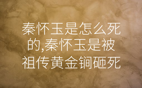 秦怀玉是怎么死的,秦怀玉是被祖传黄金锏砸死的吗 (解密秦怀玉死因，揭开-黄金锏”谣言)