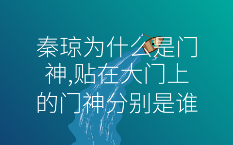 秦琼为什么是门神,贴在大门上的门神分别是谁 (传承经典门神，拥抱新时代：秦琼为什么成为门神，贴在大门上的门神分别是谁？)