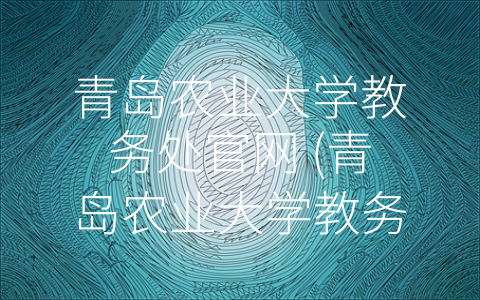 青岛农业大学教务处官网 (青岛农业大学教务处官网：为学生成长保驾护航)