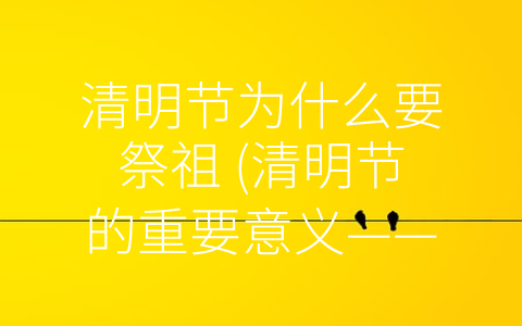 清明节为什么要祭祖 (清明节的重要意义——祭祖为何至关重要？)