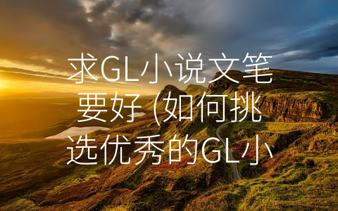 求GL小说文笔要好 (如何挑选优秀的GL小说？)