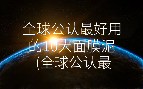 全球公认最好用的10大面膜泥 (全球公认最好用的10大面膜泥，你用过几种？)