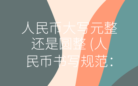 人民币大写元整还是圆整 (人民币书写规范：大写元整还是圆整？)