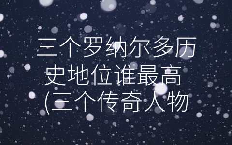 三个罗纳尔多历史地位谁最高 (三个传奇人物——巴西罗纳尔多、葡萄牙罗纳尔多和巴西罗纳尔多·德·阿索斯)