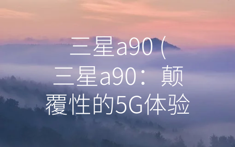 三星a90 (三星a90：颠覆性的5G体验)