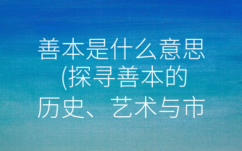 善本是什么意思 (探寻善本的历史、艺术与市场之美)