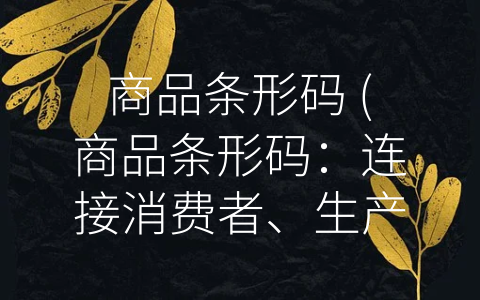 商品条形码 (商品条形码：连接消费者、生产商、零售商和物流企业的纽带)